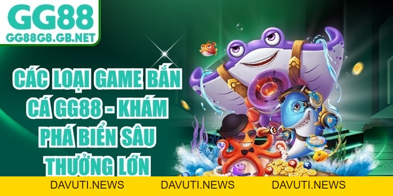 Các Loại Game Bắn Cá GG88 - Khám Phá Biển Sâu Thưởng Lớn
